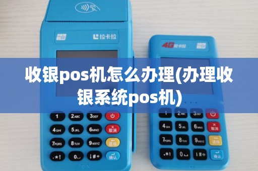 收银pos机怎么办理(办理收银系统pos机)
