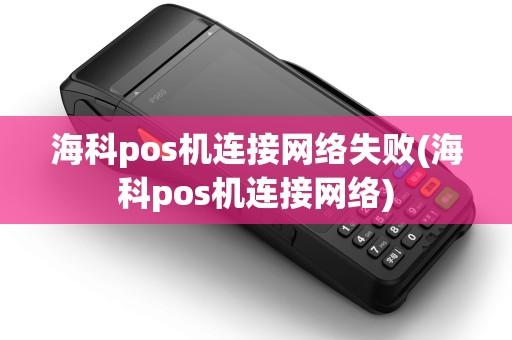 海科pos机连接网络失败(海科pos机连接网络)