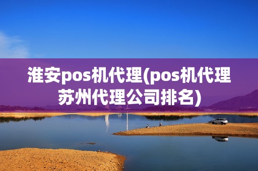 淮安pos机代理(pos机代理苏州代理公司排名)