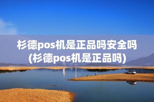 杉德pos机是正品吗安全吗(杉德pos机是正品吗)