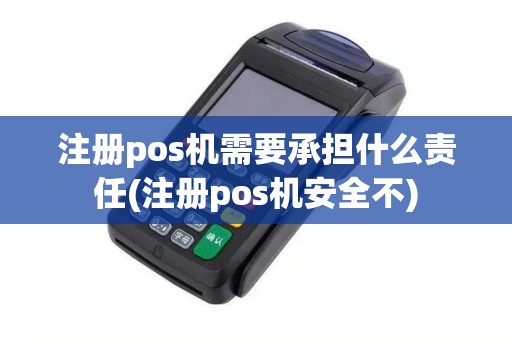 注册pos机需要承担什么责任(注册pos机安全不)