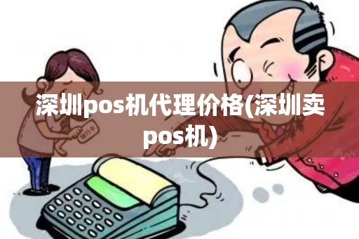 深圳pos机代理价格(深圳卖pos机)