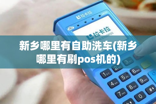 新乡哪里有自助洗车(新乡哪里有刷pos机的)