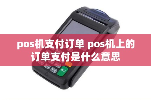 pos机支付订单 pos机上的订单支付是什么意思