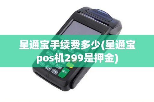 星通宝手续费多少(星通宝pos机299是押金)