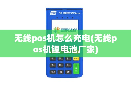 无线pos机怎么充电(无线pos机锂电池厂家)