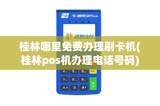桂林哪里免费办理刷卡机(桂林pos机办理电话号码)