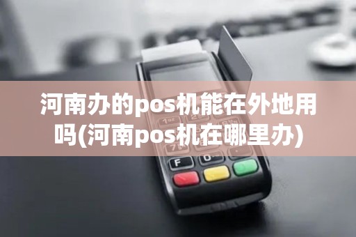 河南办的pos机能在外地用吗(河南pos机在哪里办)