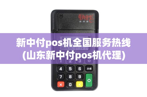 新中付pos机全国服务热线(山东新中付pos机代理)