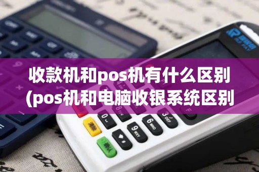 收款机和pos机有什么区别(pos机和电脑收银系统区别)