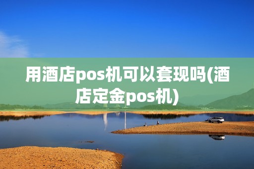 用酒店pos机可以套现吗(酒店定金pos机)