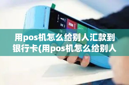 用pos机怎么给别人汇款到银行卡(用pos机怎么给别人汇款)