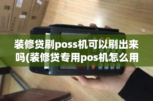 装修贷刷poss机可以刷出来吗(装修贷专用pos机怎么用)