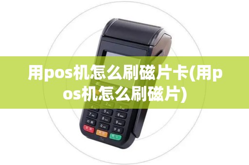用pos机怎么刷磁片卡(用pos机怎么刷磁片)