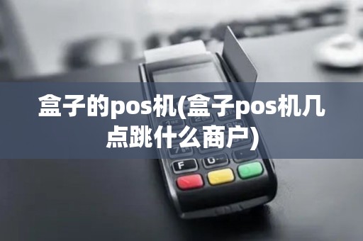 盒子的pos机(盒子pos机几点跳什么商户)