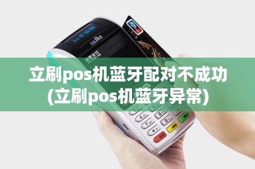 立刷pos机蓝牙配对不成功(立刷pos机蓝牙异常)