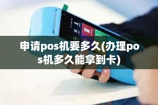 申请pos机要多久(办理pos机多久能拿到卡)