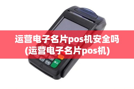 运营电子名片pos机安全吗(运营电子名片pos机)