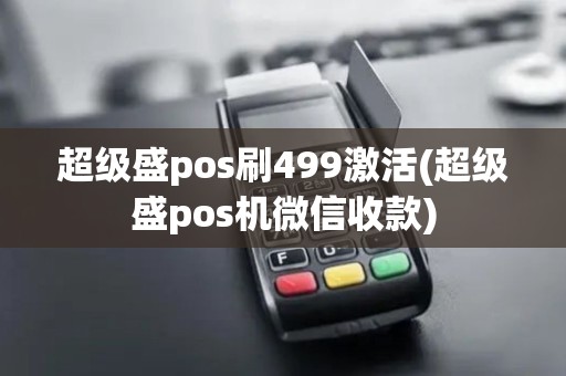 超级盛pos刷499激活(超级盛pos机微信收款)
