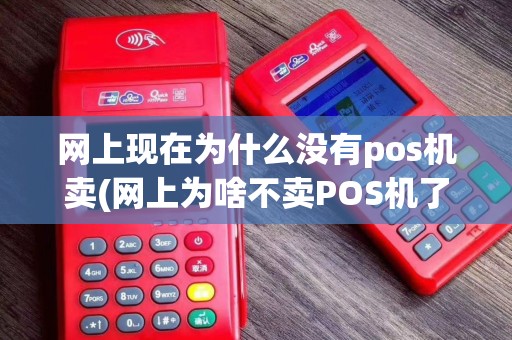 网上现在为什么没有pos机卖(网上为啥不卖POS机了)