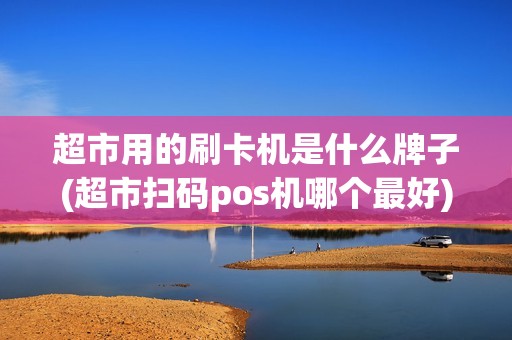 超市用的刷卡机是什么牌子(超市扫码pos机哪个最好)