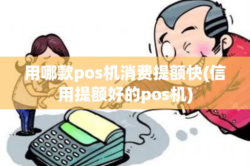 用哪款pos机消费提额快(信用提额好的pos机)