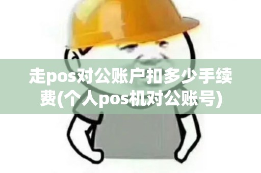 走pos对公账户扣多少手续费(个人pos机对公账号)