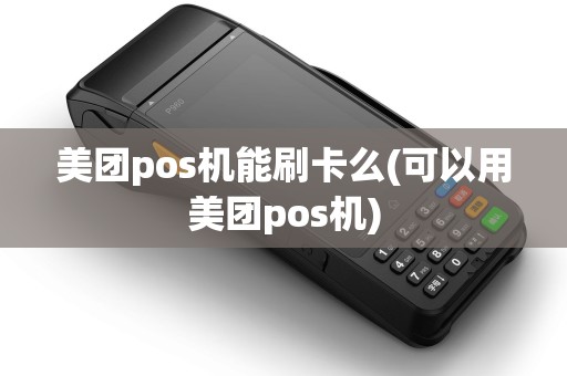 美团pos机能刷卡么(可以用美团pos机)