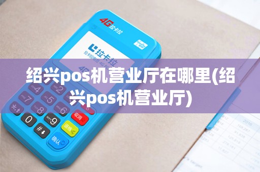 绍兴pos机营业厅在哪里(绍兴pos机营业厅)