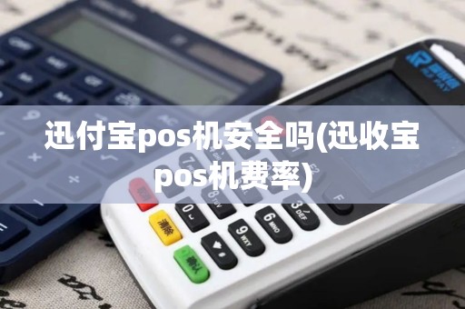 迅付宝pos机安全吗(迅收宝pos机费率)