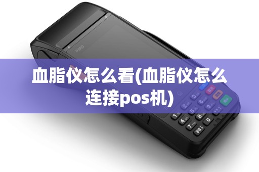 血脂仪怎么看(血脂仪怎么连接pos机)