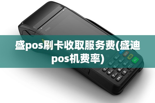 盛pos刷卡收取服务费(盛迪pos机费率)