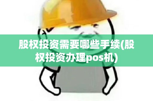 股权投资需要哪些手续(股权投资办理pos机)