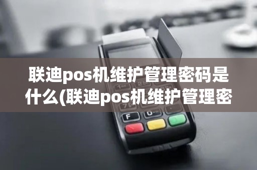 联迪pos机维护管理密码是什么(联迪pos机维护管理密码)