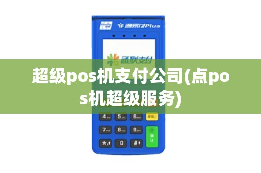 超级pos机支付公司(点pos机超级服务)