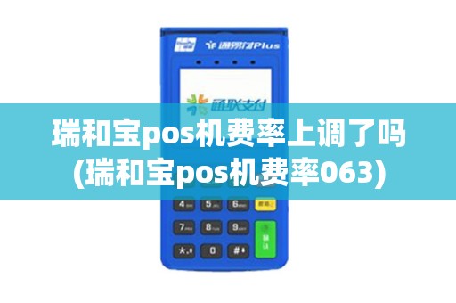 瑞和宝pos机费率上调了吗(瑞和宝pos机费率063)