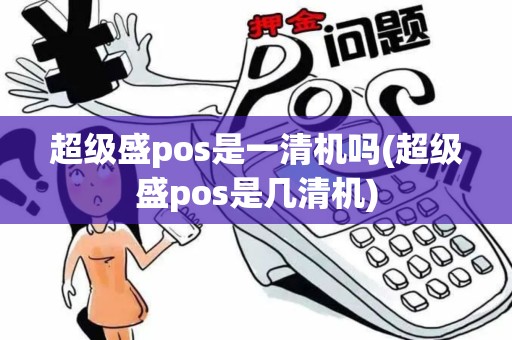 超级盛pos是一清机吗(超级盛pos是几清机)