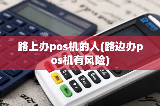 路上办pos机的人(路边办pos机有风险)