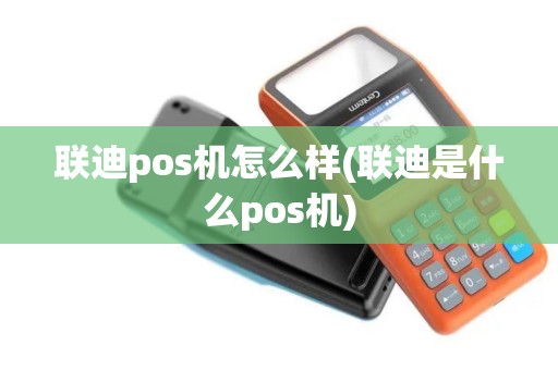 联迪pos机怎么样(联迪是什么pos机)
