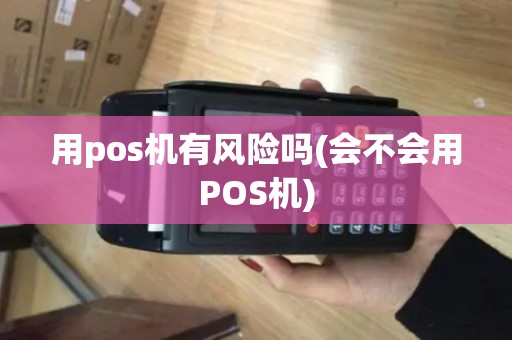 用pos机有风险吗(会不会用POS机)