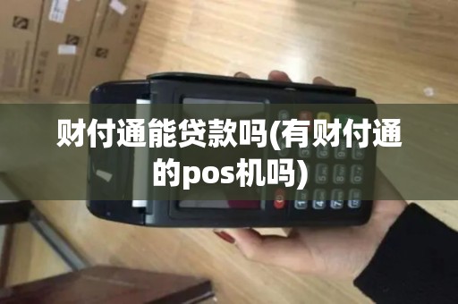 财付通能贷款吗(有财付通的pos机吗)