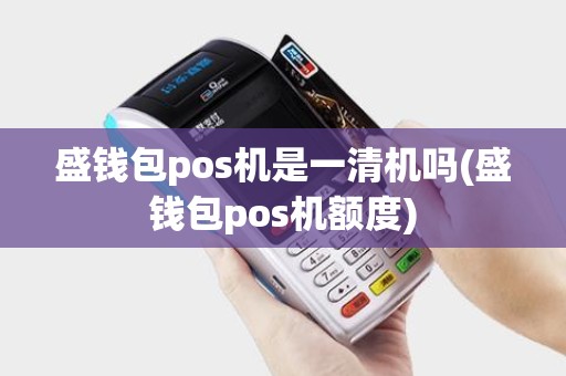 盛钱包pos机是一清机吗(盛钱包pos机额度)
