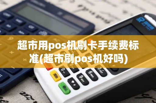 超市用pos机刷卡手续费标准(超市刷pos机好吗)
