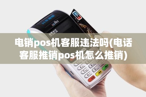 电销pos机客服违法吗(电话客服推销pos机怎么推销)