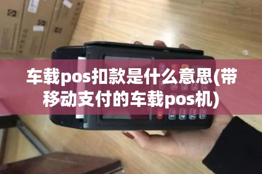 车载pos扣款是什么意思(带移动支付的车载pos机)