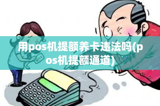 用pos机提额养卡违法吗(pos机提额通道)
