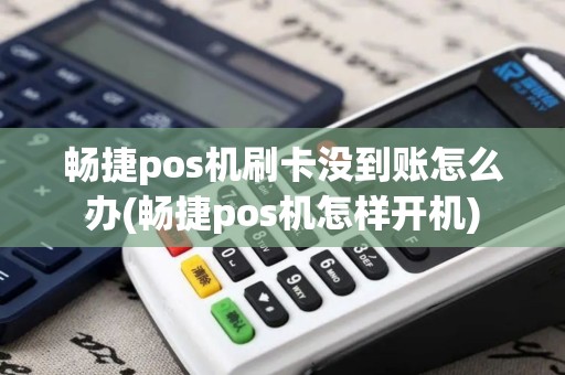 畅捷pos机刷卡没到账怎么办(畅捷pos机怎样开机)