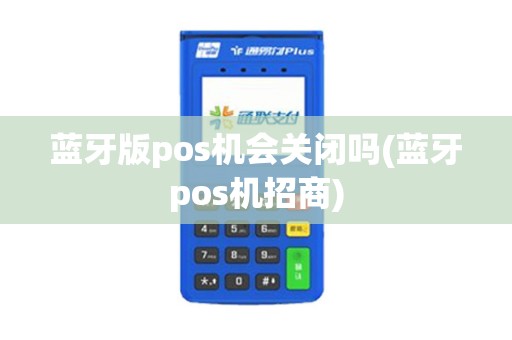 蓝牙版pos机会关闭吗(蓝牙pos机招商)