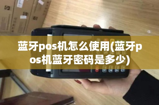 蓝牙pos机怎么使用(蓝牙pos机蓝牙密码是多少)