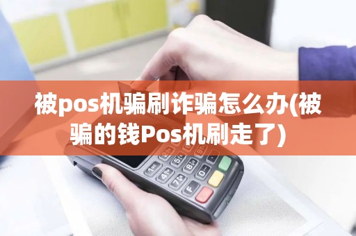 被pos机骗刷诈骗怎么办(被骗的钱Pos机刷走了)